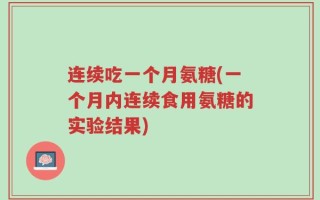 连续吃一个月氨糖(一个月内连续食用氨糖的实验结果)
