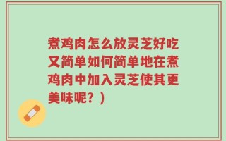 煮鸡肉怎么放灵芝好吃又简单如何简单地在煮鸡肉中加入灵芝使其更美味呢？)