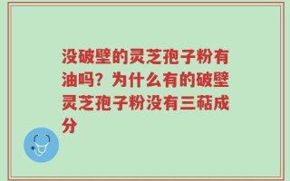 没破壁的灵芝孢子粉有油吗？为什么有的破壁灵芝孢子粉没有三萜成分