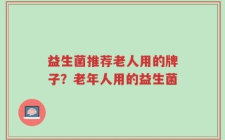 益生菌推荐老人用的牌子？老年人用的益生菌