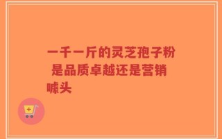 一千一斤的灵芝孢子粉 是品质卓越还是营销噱头