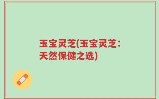 玉宝灵芝(玉宝灵芝：天然保健之选)