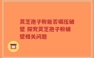 灵芝孢子粉能否碾压破壁 探究灵芝孢子粉破壁相关问题