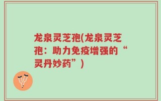 龙泉灵芝孢(龙泉灵芝孢：助力免疫增强的“灵丹妙药”)