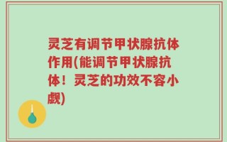 灵芝有调节甲状腺抗体作用(能调节甲状腺抗体！灵芝的功效不容小觑)