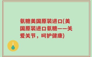 氨糖美国原装进口(美国原装进口氨糖——关爱关节，呵护健康)