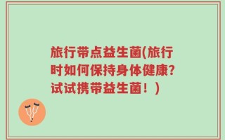 旅行带点益生菌(旅行时如何保持身体健康？试试携带益生菌！)
