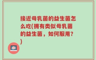 接近母乳菌的益生菌怎么吃(拥有类似母乳菌的益生菌，如何服用？)