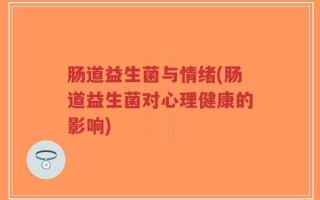肠道益生菌与情绪(肠道益生菌对心理健康的影响)