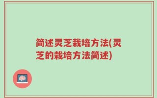 简述灵芝栽培方法(灵芝的栽培方法简述)