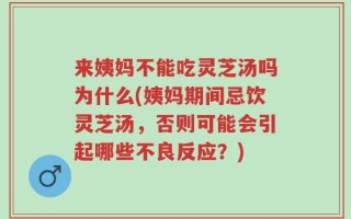 来姨妈不能吃灵芝汤吗为什么(姨妈期间忌饮灵芝汤，否则可能会引起哪些不良反应？)