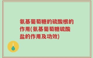 氨基葡萄糖的硫酸根的作用(氨基葡萄糖硫酸盐的作用及功效)