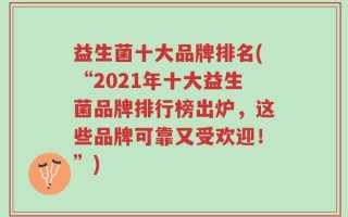 益生菌十大品牌排名(“2021年十大益生菌品牌排行榜出炉，这些品牌可靠又受欢迎！”)
