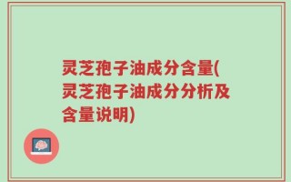 灵芝孢子油成分含量(灵芝孢子油成分分析及含量说明)