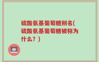 硫酸氨基葡萄糖别名(硫酸氨基葡萄糖被称为什么？)