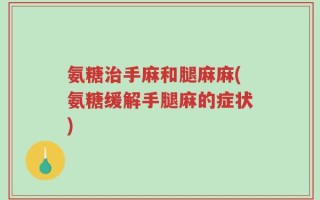 氨糖治手麻和腿麻麻(氨糖缓解手腿麻的症状)