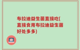 布拉迪益生菌直接吃(直接食用布拉迪益生菌好处多多)