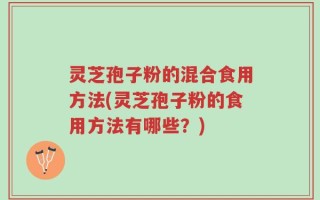 灵芝孢子粉的混合食用方法(灵芝孢子粉的食用方法有哪些？)