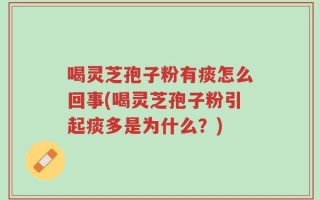 喝灵芝孢子粉有痰怎么回事(喝灵芝孢子粉引起痰多是为什么？)