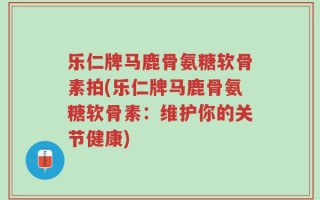 乐仁牌马鹿骨氨糖软骨素拍(乐仁牌马鹿骨氨糖软骨素：维护你的关节健康)