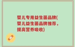 婴儿专用益生菌品牌(婴儿益生菌品牌推荐，提高营养吸收)