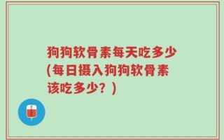 狗狗软骨素每天吃多少(每日摄入狗狗软骨素该吃多少？)