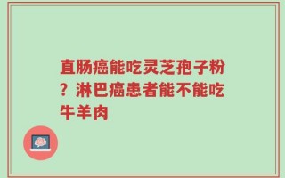 直肠癌能吃灵芝孢子粉？淋巴癌患者能不能吃牛羊肉
