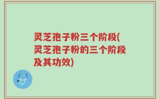 灵芝孢子粉三个阶段(灵芝孢子粉的三个阶段及其功效)