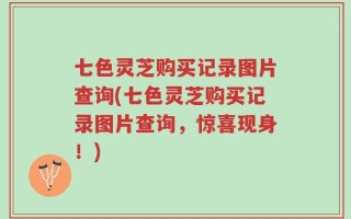 七色灵芝购买记录图片查询(七色灵芝购买记录图片查询，惊喜现身！)