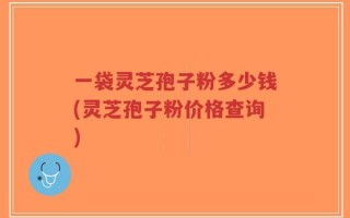 一袋灵芝孢子粉多少钱(灵芝孢子粉价格查询)