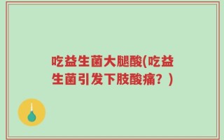 吃益生菌大腿酸(吃益生菌引发下肢酸痛？)