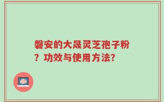 磐安的大晟灵芝孢子粉？功效与使用方法？