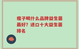 瘦子喝什么品牌益生菌最好？进口十大益生菌排名
