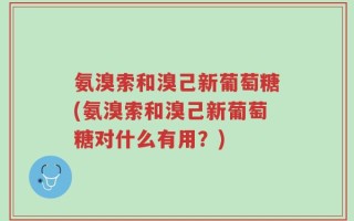 氨溴索和溴己新葡萄糖(氨溴索和溴己新葡萄糖对什么有用？)