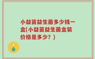 小益苗益生菌多少钱一盒(小益苗益生菌盒装价格是多少？)