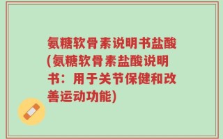 氨糖软骨素说明书盐酸(氨糖软骨素盐酸说明书：用于关节保健和改善运动功能)