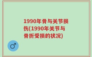 1990年骨与关节损伤(1990年关节与骨折受损的状况)