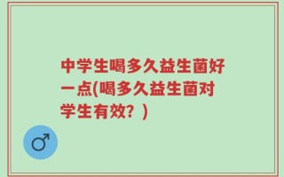 中学生喝多久益生菌好一点(喝多久益生菌对学生有效？)