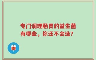 专门调理肠胃的益生菌有哪些，你还不会选？