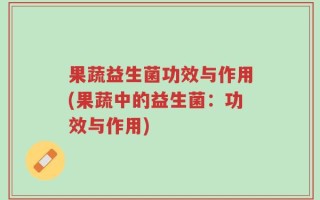 果蔬益生菌功效与作用(果蔬中的益生菌：功效与作用)