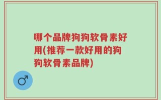 哪个品牌狗狗软骨素好用(推荐一款好用的狗狗软骨素品牌)