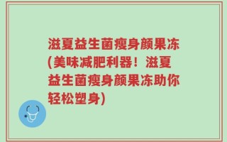 滋夏益生菌瘦身颜果冻(美味减肥利器！滋夏益生菌瘦身颜果冻助你轻松塑身)