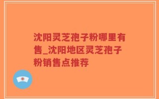沈阳灵芝孢子粉哪里有售_沈阳地区灵芝孢子粉销售点推荐