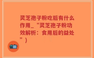 灵芝孢子粉吃后有什么作用_“灵芝孢子粉功效解析：食用后的益处”)