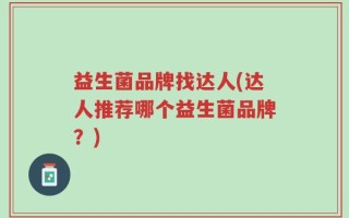 益生菌品牌找达人(达人推荐哪个益生菌品牌？)