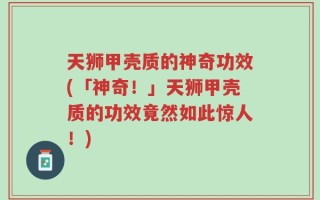 天狮甲壳质的神奇功效(「神奇！」天狮甲壳质的功效竟然如此惊人！)