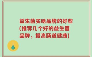 益生菌买啥品牌的好些(推荐几个好的益生菌品牌，提高肠道健康)