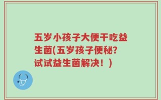 五岁小孩子大便干吃益生菌(五岁孩子便秘？试试益生菌解决！)