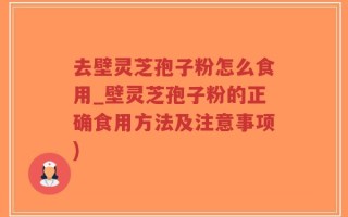 去壁灵芝孢子粉怎么食用_壁灵芝孢子粉的正确食用方法及注意事项)