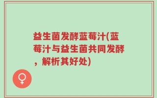 益生菌发酵蓝莓汁(蓝莓汁与益生菌共同发酵，解析其好处)
